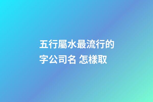 五行屬水最流行的字公司名 怎樣取-第1張-公司起名-玄機派